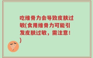 吃维骨力会导致皮肤过敏(食用维骨力可能引发皮肤过敏，需注意！)