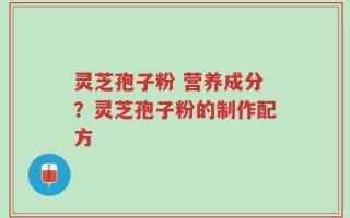 灵芝孢子粉 营养成分？灵芝孢子粉的制作配方