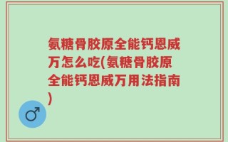 氨糖骨胶原全能钙恩威万怎么吃(氨糖骨胶原全能钙恩威万用法指南)