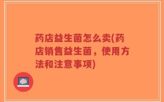 药店益生菌怎么卖(药店销售益生菌，使用方法和注意事项)