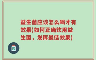 益生菌应该怎么喝才有效果(如何正确饮用益生菌，发挥最佳效果)