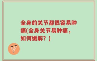 全身的关节都很容易肿痛(全身关节易肿痛，如何缓解？)