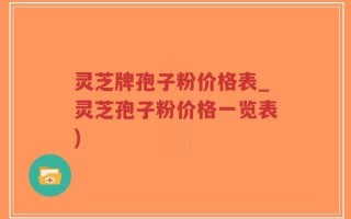 灵芝牌孢子粉价格表_灵芝孢子粉价格一览表)