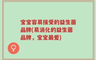 宝宝容易接受的益生菌品牌(易消化的益生菌品牌，宝宝最爱)