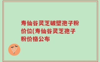 寿仙谷灵芝破壁孢子粉价位(寿仙谷灵芝孢子粉价格公布