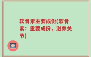 软骨素主要成份(软骨素：重要成份，滋养关节)