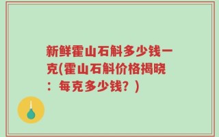 新鲜霍山石斛多少钱一克(霍山石斛价格揭晓：每克多少钱？)