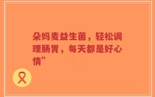 朵妈麦益生菌，轻松调理肠胃，每天都是好心情”