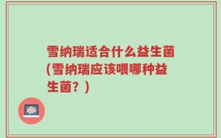 雪纳瑞适合什么益生菌(雪纳瑞应该喂哪种益生菌？)