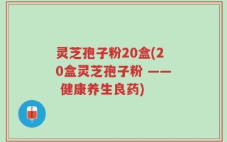 灵芝孢子粉20盒(20盒灵芝孢子粉 —— 健康养生良药)
