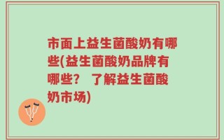 市面上益生菌酸奶有哪些(益生菌酸奶品牌有哪些？ 了解益生菌酸奶市场)