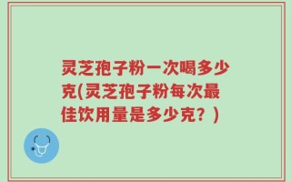 灵芝孢子粉一次喝多少克(灵芝孢子粉每次最佳饮用量是多少克？)