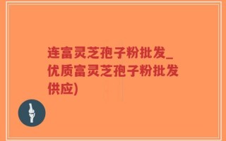 连富灵芝孢子粉批发_优质富灵芝孢子粉批发供应)