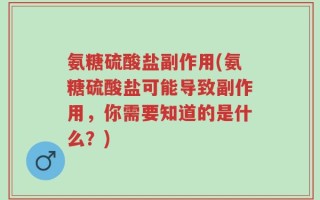 氨糖硫酸盐副作用(氨糖硫酸盐可能导致副作用，你需要知道的是什么？)