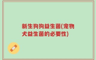 新生狗狗益生菌(宠物犬益生菌的必要性)
