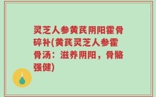 灵芝人参黄芪阴阳霍骨碎补(黄芪灵芝人参霍骨汤：滋养阴阳，骨骼强健)
