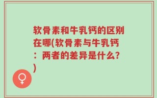 软骨素和牛乳钙的区别在哪(软骨素与牛乳钙：两者的差异是什么？)