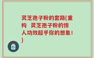 灵芝孢子粉的套路(重构  灵芝孢子粉的惊人功效超乎你的想象！)