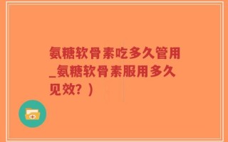 氨糖软骨素吃多久管用_氨糖软骨素服用多久见效？)
