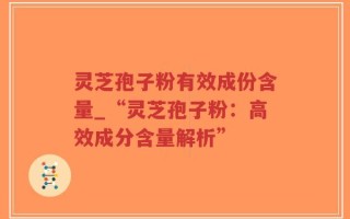 灵芝孢子粉有效成份含量_“灵芝孢子粉：高效成分含量解析”