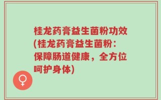 桂龙药膏益生菌粉功效(桂龙药膏益生菌粉：保障肠道健康，全方位呵护身体)