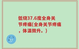 低烧37.6度全身关节疼痛(全身关节疼痛，体温微升。)