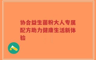协合益生菌粉大人专属配方助力健康生活新体验