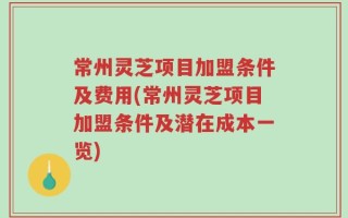 常州灵芝项目加盟条件及费用(常州灵芝项目加盟条件及潜在成本一览)