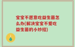 宝宝不愿意吃益生菌怎么办(解决宝宝不爱吃益生菌的小妙招)