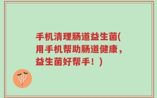 手机清理肠道益生菌(用手机帮助肠道健康，益生菌好帮手！)
