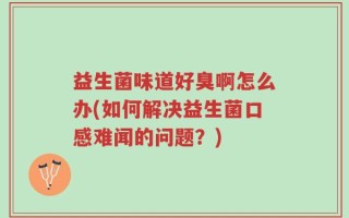 益生菌味道好臭啊怎么办(如何解决益生菌口感难闻的问题？)