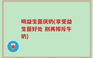 喝益生菌厌奶(享受益生菌好处 别再排斥牛奶)