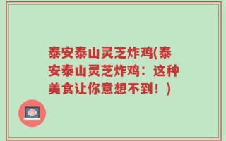 泰安泰山灵芝炸鸡(泰安泰山灵芝炸鸡：这种美食让你意想不到！)