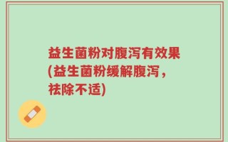益生菌粉对腹泻有效果(益生菌粉缓解腹泻，祛除不适)