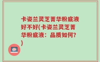 卡姿兰灵芝菁华粉底液好不好(卡姿兰灵芝菁华粉底液：品质如何？)