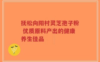 抚松向阳村灵芝孢子粉 优质原料产出的健康养生佳品