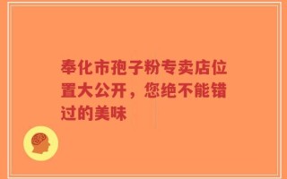 奉化市孢子粉专卖店位置大公开，您绝不能错过的美味