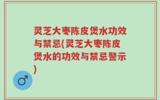 灵芝大枣陈皮煲水功效与禁忌(灵芝大枣陈皮煲水的功效与禁忌警示)