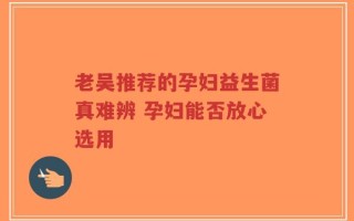 老吴推荐的孕妇益生菌真难辨 孕妇能否放心选用
