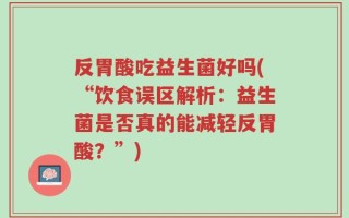 反胃酸吃益生菌好吗(“饮食误区解析：益生菌是否真的能减轻反胃酸？”)