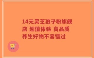 14元灵芝孢子粉旗舰店 超值体验 高品质养生好物不容错过