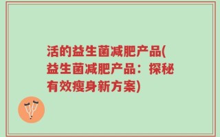 活的益生菌减肥产品(益生菌减肥产品：探秘有效瘦身新方案)