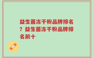 益生菌冻干粉品牌排名？益生菌冻干粉品牌排名前十