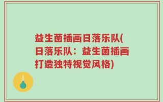 益生菌插画日落乐队(日落乐队：益生菌插画打造独特视觉风格)