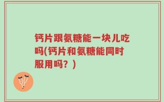 钙片跟氨糖能一块儿吃吗(钙片和氨糖能同时服用吗？)