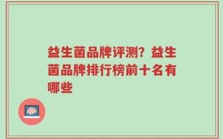 益生菌品牌评测？益生菌品牌排行榜前十名有哪些