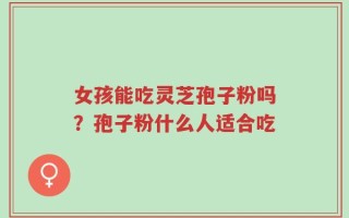女孩能吃灵芝孢子粉吗？孢子粉什么人适合吃