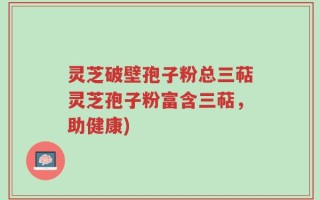 灵芝破壁孢子粉总三萜灵芝孢子粉富含三萜，助健康)
