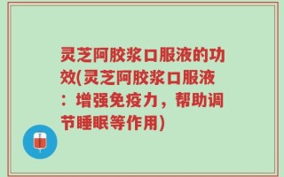 灵芝阿胶浆口服液的功效(灵芝阿胶浆口服液：增强免疫力，帮助调节睡眠等作用)