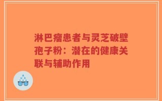 淋巴瘤患者与灵芝破壁孢子粉：潜在的健康关联与辅助作用